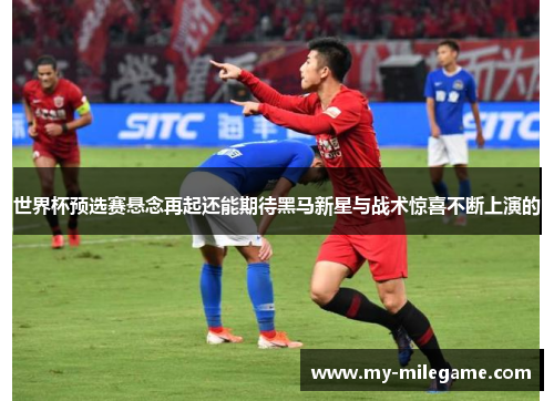 世界杯预选赛悬念再起还能期待黑马新星与战术惊喜不断上演的