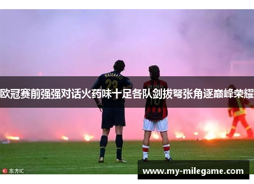 欧冠赛前强强对话火药味十足各队剑拔弩张角逐巅峰荣耀 欧冠赛前强强对话火药味十足各队剑拔弩张角逐巅峰荣耀