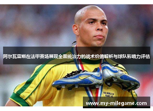 阿尔瓦雷斯在法甲赛场展现全面统治力的战术价值解析与球队影响力评估