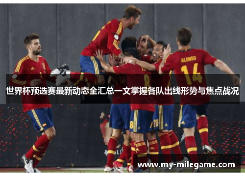 世界杯预选赛最新动态全汇总一文掌握各队出线形势与焦点战况