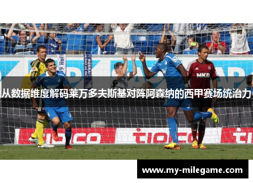 从数据维度解码莱万多夫斯基对阵阿森纳的西甲赛场统治力 从数据维度解码莱万多夫斯基对阵阿森纳的西甲赛场统治力