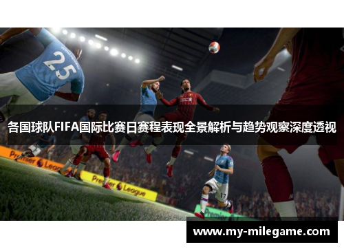 各国球队FIFA国际比赛日赛程表现全景解析与趋势观察深度透视 各国球队FIFA国际比赛日赛程表现全景解析与趋势观察深度透视