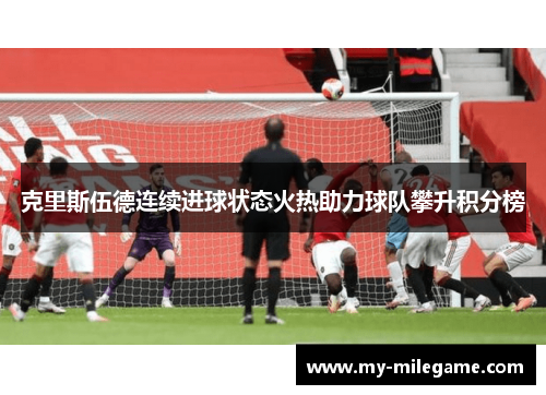 克里斯伍德连续进球状态火热助力球队攀升积分榜 克里斯伍德连续进球状态火热助力球队攀升积分榜