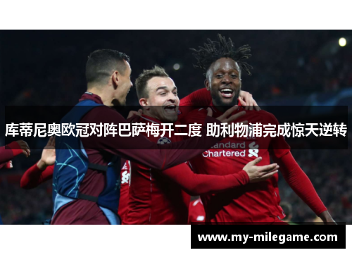 库蒂尼奥欧冠对阵巴萨梅开二度 助利物浦完成惊天逆转 库蒂尼奥欧冠对阵巴萨梅开二度 助利物浦完成惊天逆转