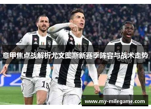 意甲焦点战解析尤文图斯新赛季阵容与战术走势 意甲焦点战解析尤文图斯新赛季阵容与战术走势