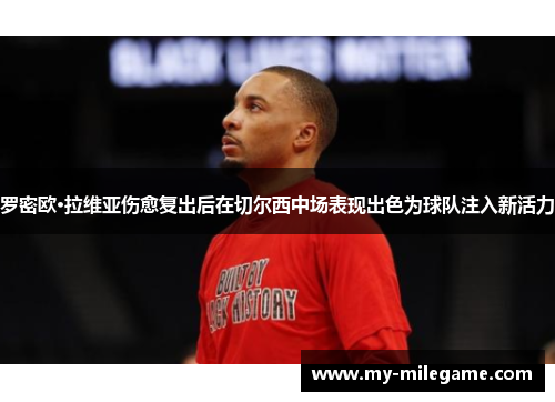 罗密欧·拉维亚伤愈复出后在切尔西中场表现出色为球队注入新活力 罗密欧·拉维亚伤愈复出后在切尔西中场表现出色为球队注入新活力