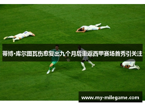 蒂博·库尔图瓦伤愈复出九个月后重返西甲赛场首秀引关注