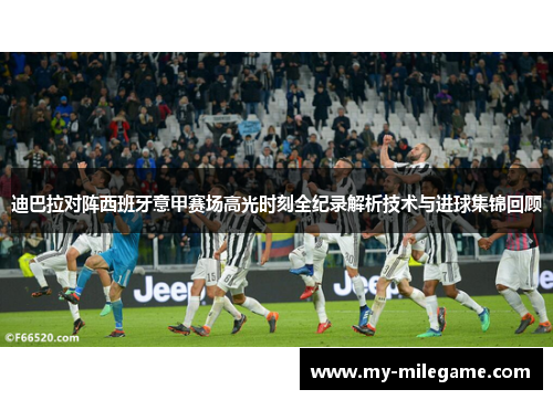 迪巴拉对阵西班牙意甲赛场高光时刻全纪录解析技术与进球集锦回顾