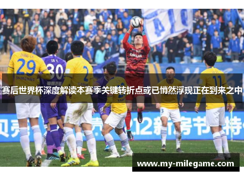 赛后世界杯深度解读本赛季关键转折点或已悄然浮现正在到来之中 赛后世界杯深度解读本赛季关键转折点或已悄然浮现正在到来之中