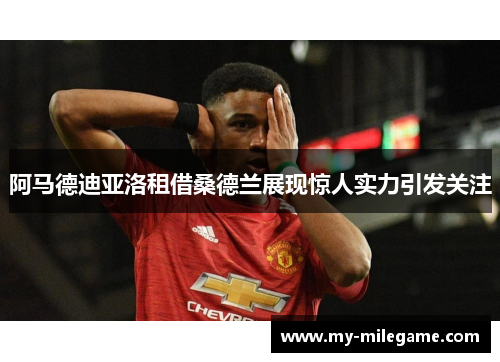 阿马德迪亚洛租借桑德兰展现惊人实力引发关注