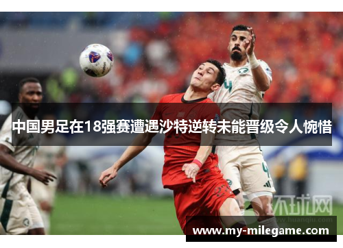 中国男足在18强赛遭遇沙特逆转未能晋级令人惋惜