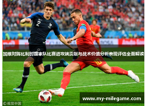 加维对阵比利时国家队比赛进攻端贡献与战术价值分析表现评估全面解读