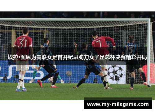 埃拉·图恩为曼联女足首开纪录助力女子足总杯决赛精彩开局