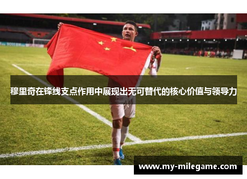 穆里奇在锋线支点作用中展现出无可替代的核心价值与领导力
