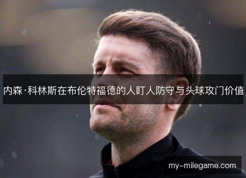 内森·科林斯在布伦特福德的人盯人防守与头球攻门价值 内森·科林斯在布伦特福德的人盯人防守与头球攻门价值